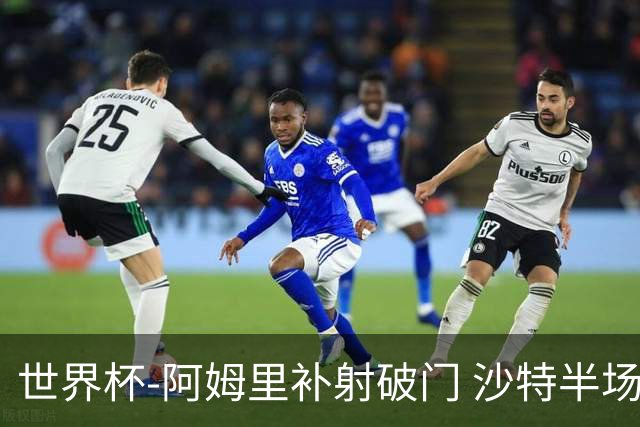世界杯-阿姆里补射破门 沙特半场暂1-0领先乌拉圭