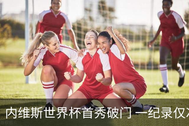 内维斯世界杯首秀破门 一纪录仅次C罗&拉莫斯