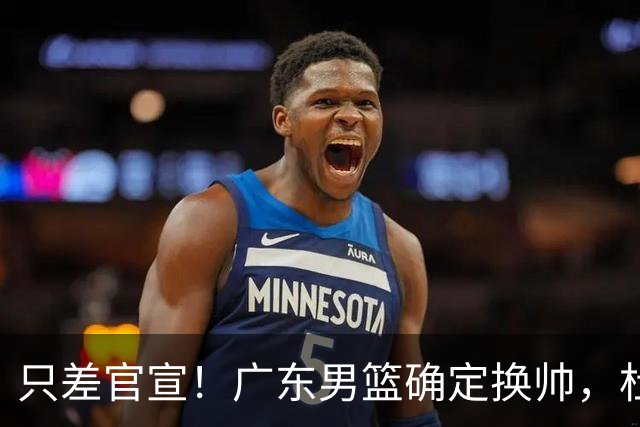 只差官宣！广东男篮确定换帅，杜锋正式下课，外籍教练团队即将加盟