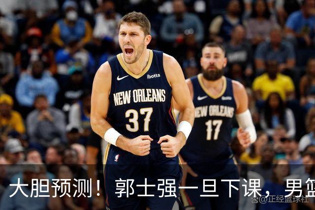 大胆预测！郭士强一旦下课，男篮新主帅99％在以下会在这三人之间产生