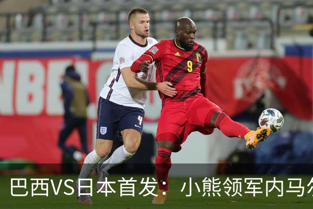 巴西VS日本首发：小熊领军内马尔替补 库尼亚配拉扬