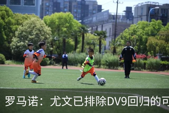 罗马诺：尤文已排除DV9回归的可能 没在谈坎比亚索和弗拉泰西互换