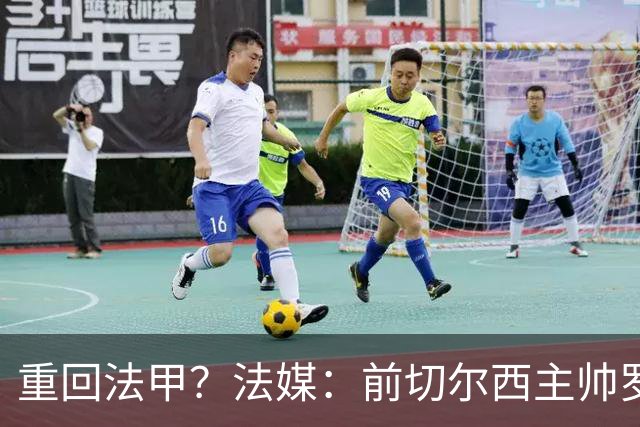 重回法甲？法媒：前切尔西主帅罗塞尼尔成为巴黎FC主帅候选
