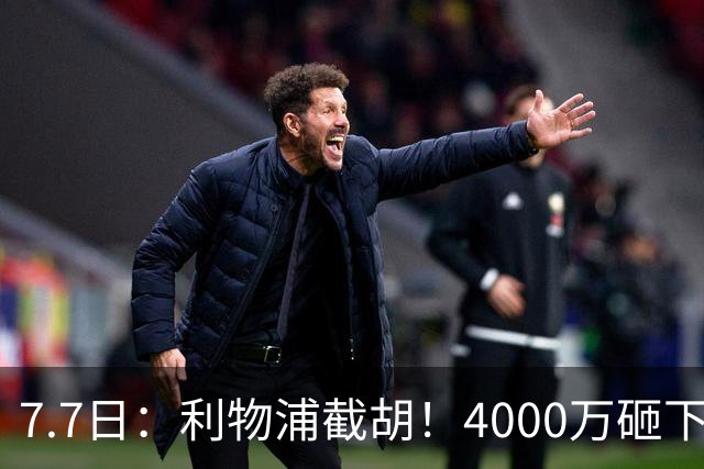 7.7日：利物浦截胡！4000万砸下西甲爆点，一天搞定转会，皇马白捡2000万
