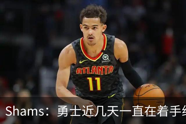 Shams：勇士近几天一直在着手组四巨头 詹眉俩是同一个包裹的交易